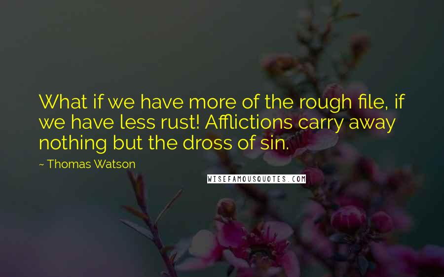 Thomas Watson Quotes: What if we have more of the rough file, if we have less rust! Afflictions carry away nothing but the dross of sin.