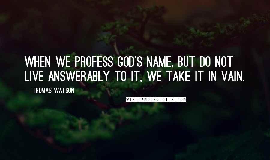 Thomas Watson Quotes: When we profess God's name, but do not live answerably to it, we take it in vain.