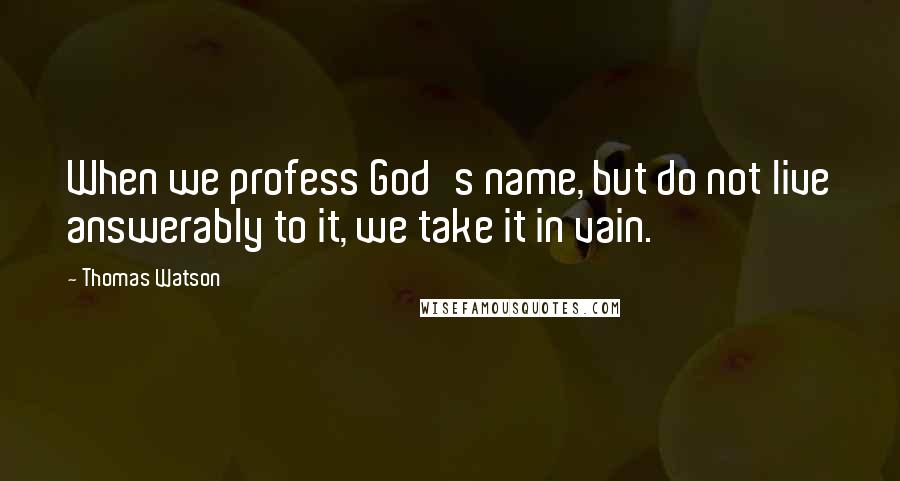 Thomas Watson Quotes: When we profess God's name, but do not live answerably to it, we take it in vain.