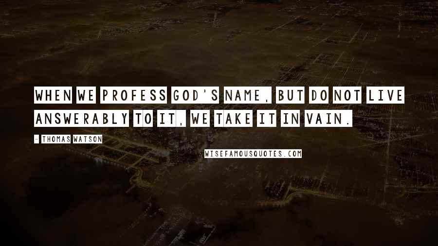 Thomas Watson Quotes: When we profess God's name, but do not live answerably to it, we take it in vain.