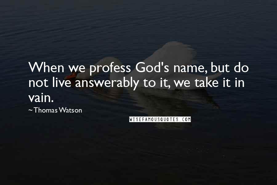 Thomas Watson Quotes: When we profess God's name, but do not live answerably to it, we take it in vain.