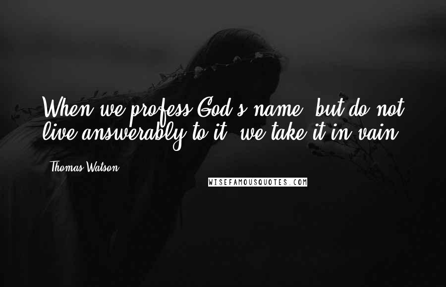 Thomas Watson Quotes: When we profess God's name, but do not live answerably to it, we take it in vain.