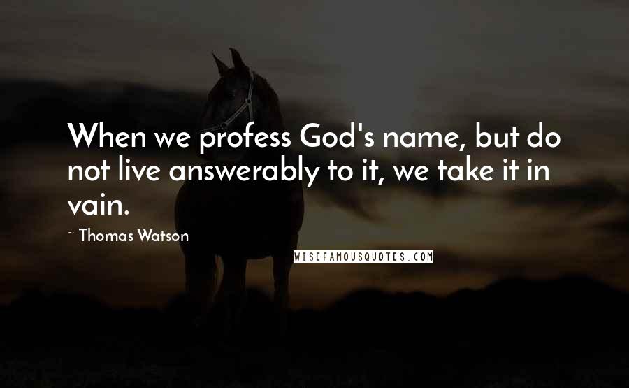 Thomas Watson Quotes: When we profess God's name, but do not live answerably to it, we take it in vain.