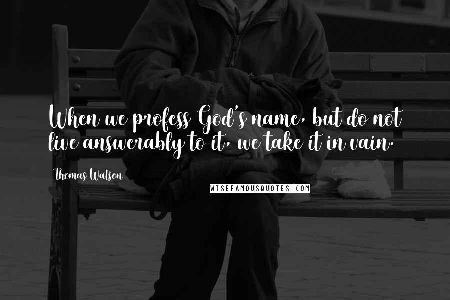 Thomas Watson Quotes: When we profess God's name, but do not live answerably to it, we take it in vain.