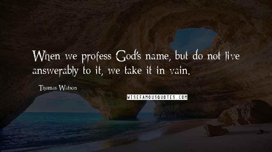 Thomas Watson Quotes: When we profess God's name, but do not live answerably to it, we take it in vain.