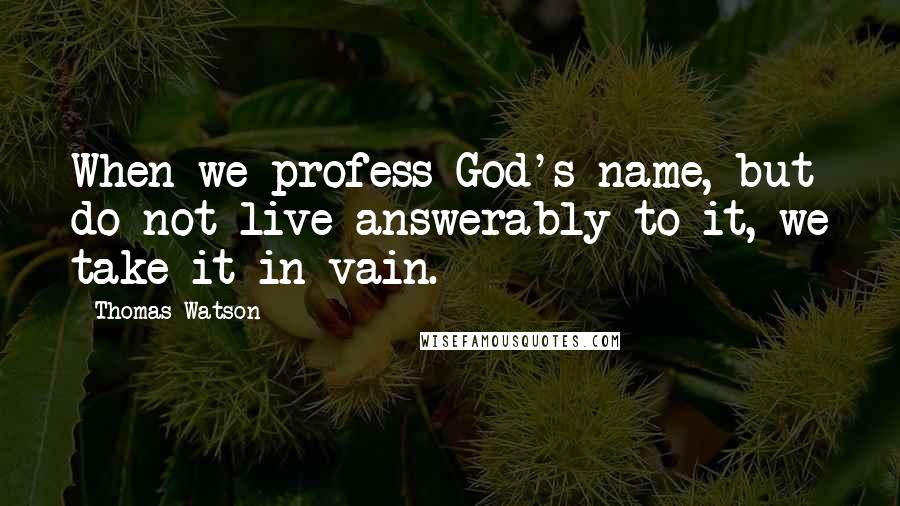 Thomas Watson Quotes: When we profess God's name, but do not live answerably to it, we take it in vain.