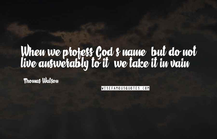 Thomas Watson Quotes: When we profess God's name, but do not live answerably to it, we take it in vain.