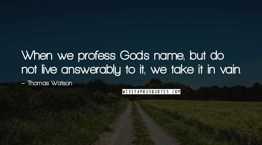 Thomas Watson Quotes: When we profess God's name, but do not live answerably to it, we take it in vain.