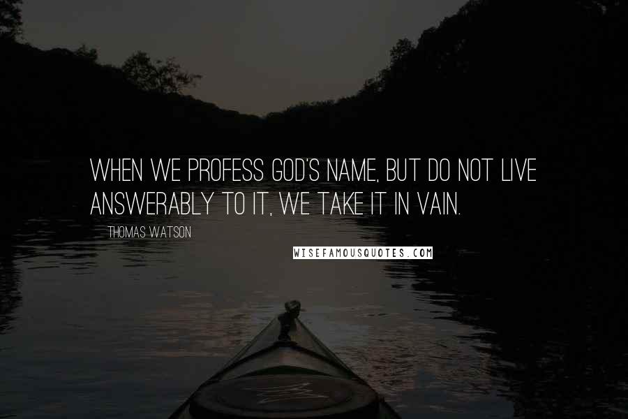 Thomas Watson Quotes: When we profess God's name, but do not live answerably to it, we take it in vain.