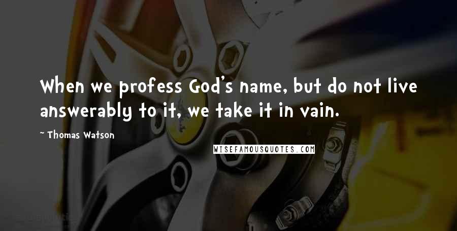 Thomas Watson Quotes: When we profess God's name, but do not live answerably to it, we take it in vain.