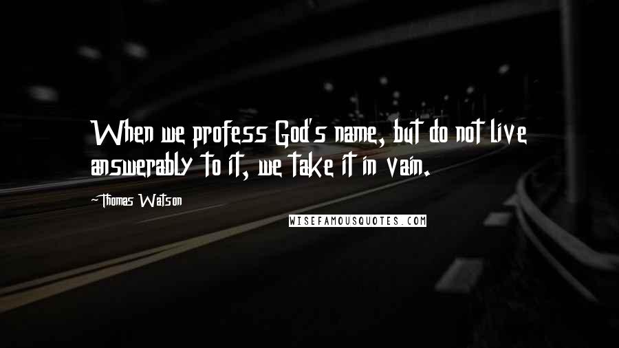 Thomas Watson Quotes: When we profess God's name, but do not live answerably to it, we take it in vain.