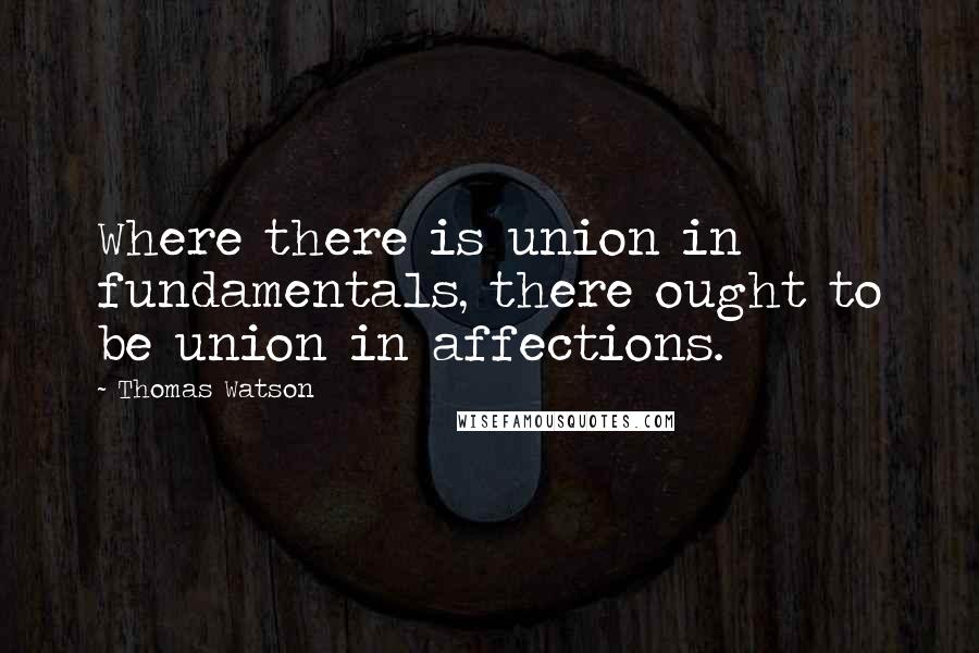 Thomas Watson Quotes: Where there is union in fundamentals, there ought to be union in affections.