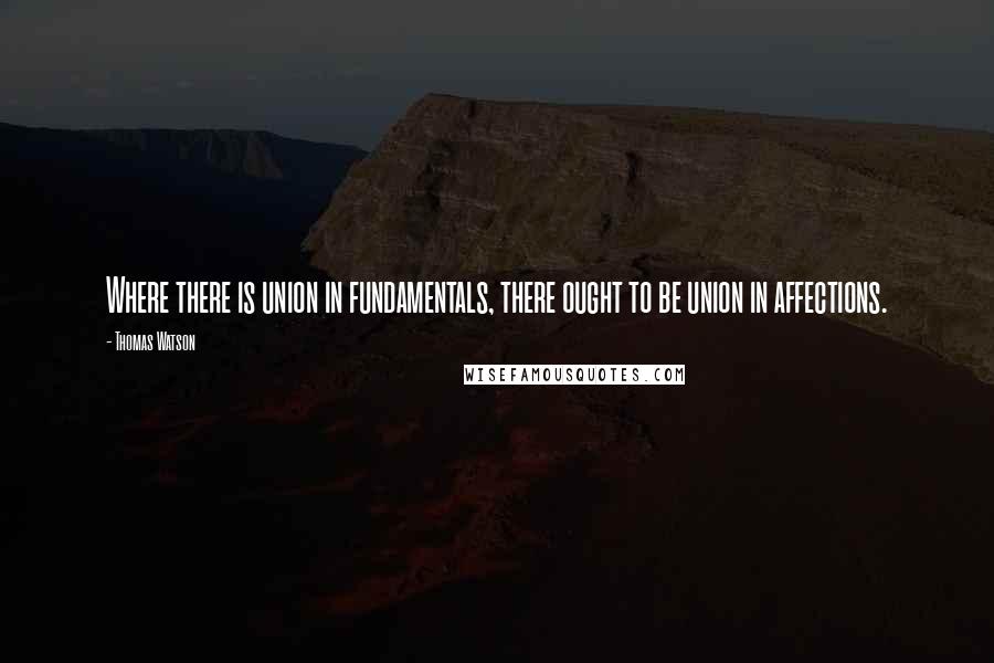 Thomas Watson Quotes: Where there is union in fundamentals, there ought to be union in affections.