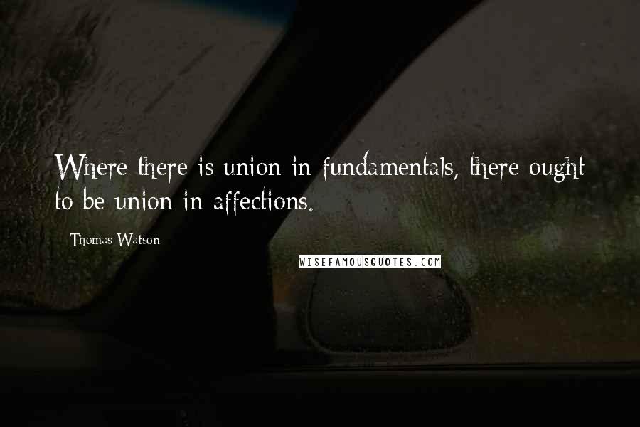 Thomas Watson Quotes: Where there is union in fundamentals, there ought to be union in affections.