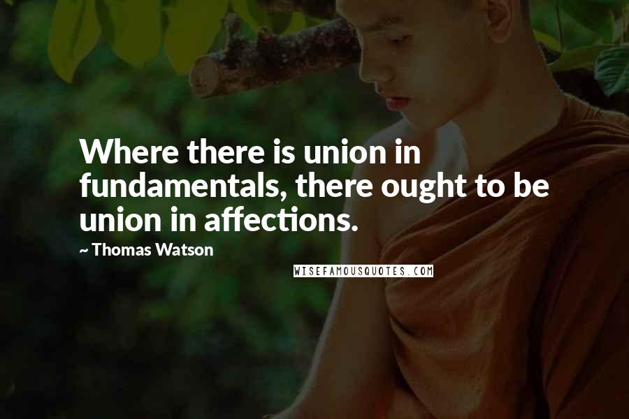 Thomas Watson Quotes: Where there is union in fundamentals, there ought to be union in affections.