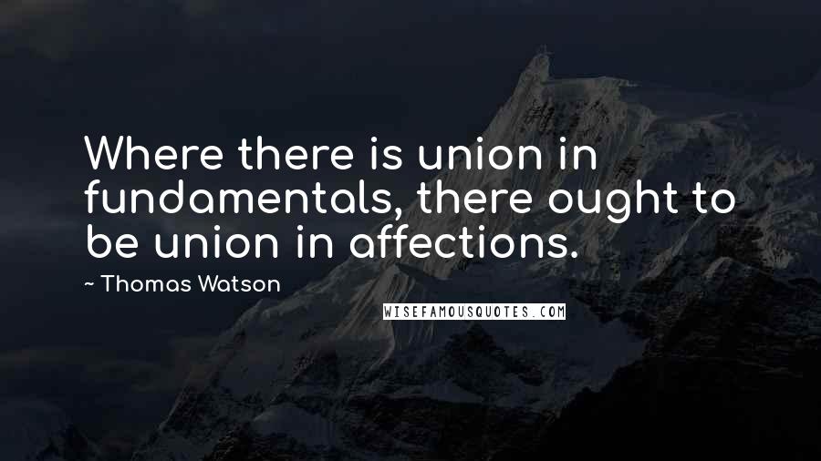 Thomas Watson Quotes: Where there is union in fundamentals, there ought to be union in affections.