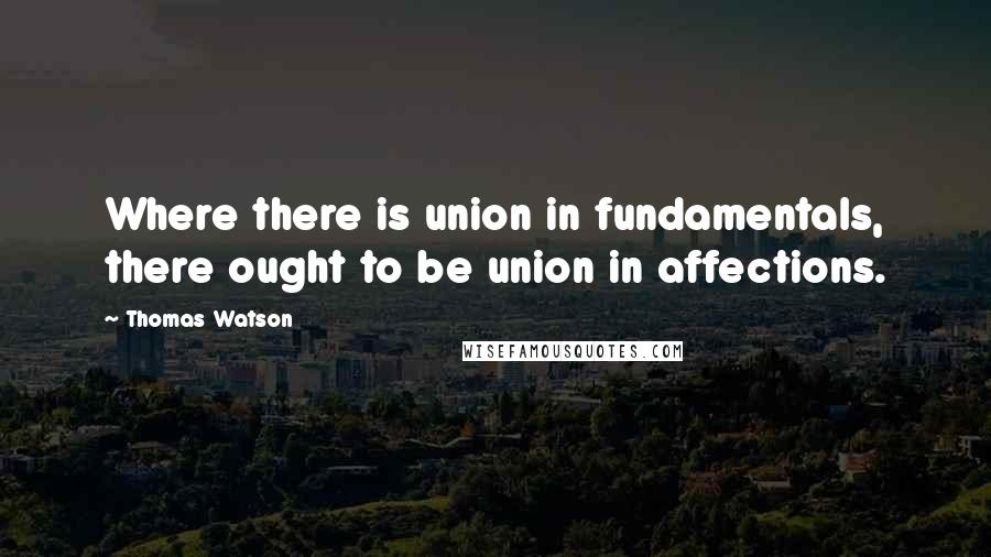 Thomas Watson Quotes: Where there is union in fundamentals, there ought to be union in affections.