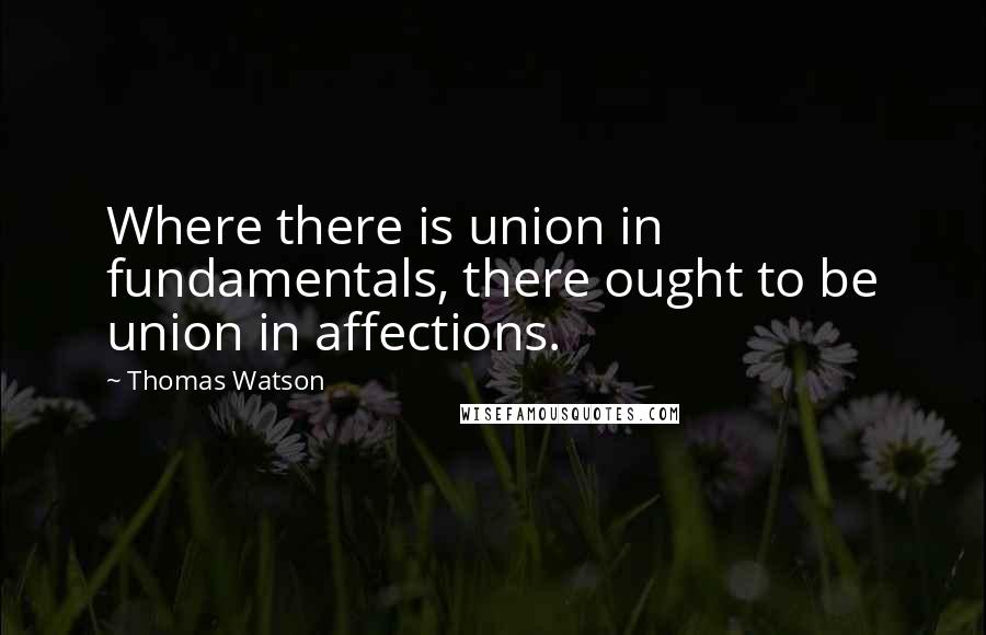 Thomas Watson Quotes: Where there is union in fundamentals, there ought to be union in affections.