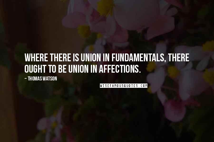 Thomas Watson Quotes: Where there is union in fundamentals, there ought to be union in affections.