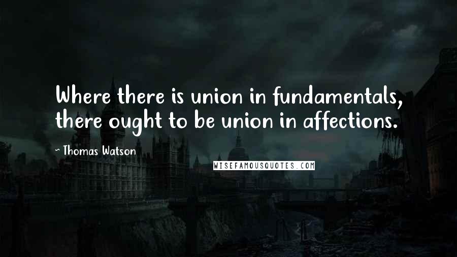 Thomas Watson Quotes: Where there is union in fundamentals, there ought to be union in affections.