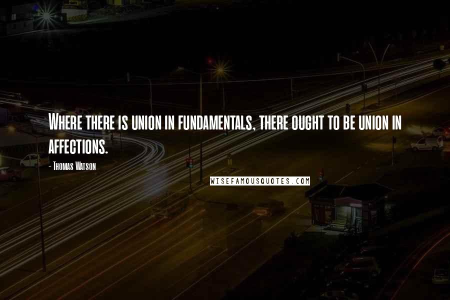 Thomas Watson Quotes: Where there is union in fundamentals, there ought to be union in affections.