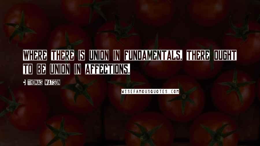 Thomas Watson Quotes: Where there is union in fundamentals, there ought to be union in affections.