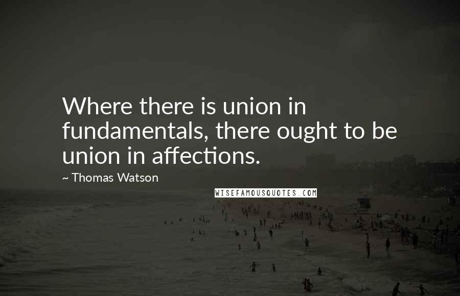 Thomas Watson Quotes: Where there is union in fundamentals, there ought to be union in affections.