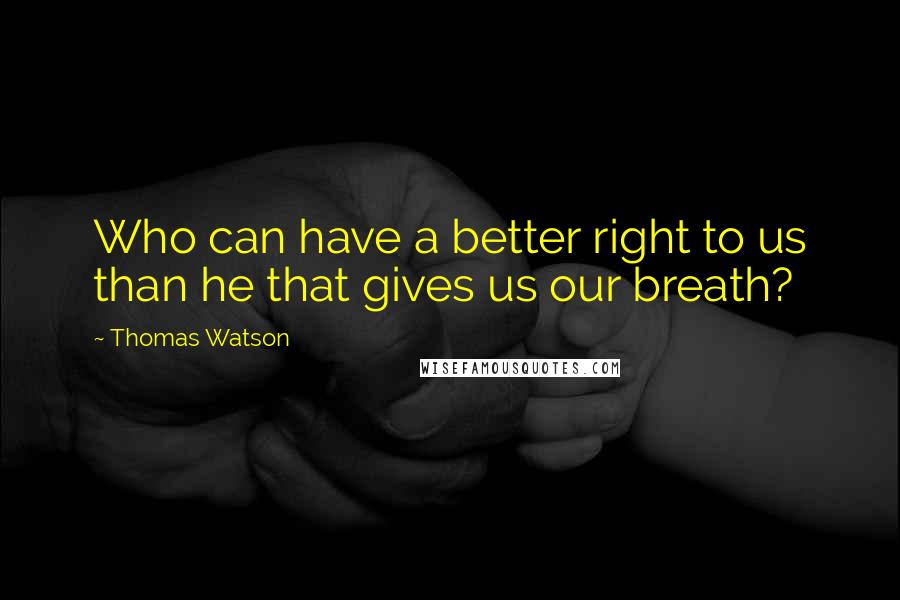 Thomas Watson Quotes: Who can have a better right to us than he that gives us our breath?