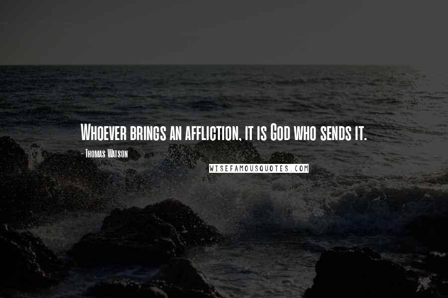 Thomas Watson Quotes: Whoever brings an affliction, it is God who sends it.