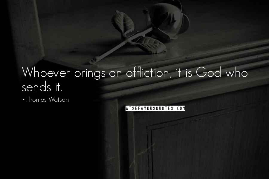 Thomas Watson Quotes: Whoever brings an affliction, it is God who sends it.