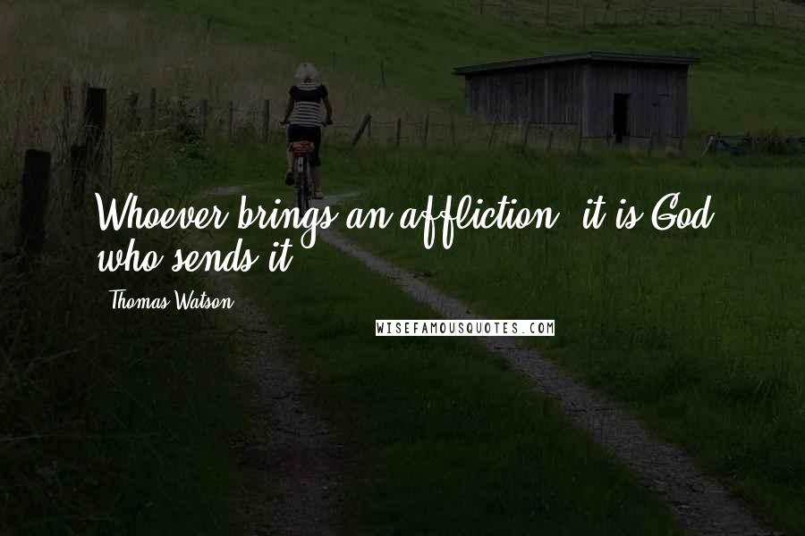 Thomas Watson Quotes: Whoever brings an affliction, it is God who sends it.