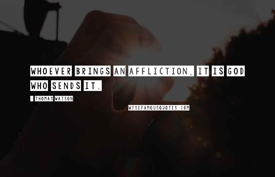 Thomas Watson Quotes: Whoever brings an affliction, it is God who sends it.