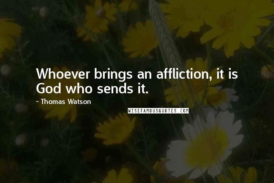 Thomas Watson Quotes: Whoever brings an affliction, it is God who sends it.