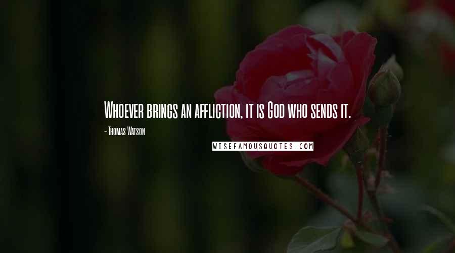 Thomas Watson Quotes: Whoever brings an affliction, it is God who sends it.