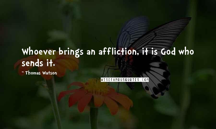 Thomas Watson Quotes: Whoever brings an affliction, it is God who sends it.