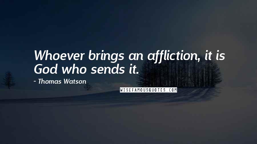 Thomas Watson Quotes: Whoever brings an affliction, it is God who sends it.