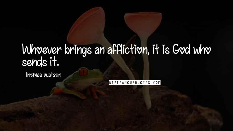 Thomas Watson Quotes: Whoever brings an affliction, it is God who sends it.