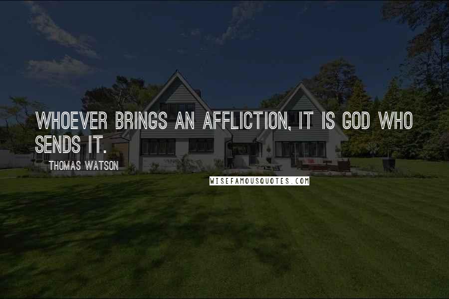 Thomas Watson Quotes: Whoever brings an affliction, it is God who sends it.