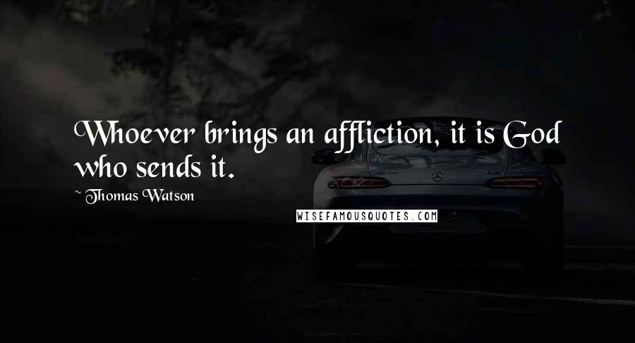 Thomas Watson Quotes: Whoever brings an affliction, it is God who sends it.