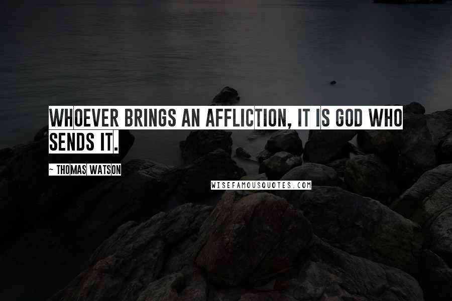 Thomas Watson Quotes: Whoever brings an affliction, it is God who sends it.