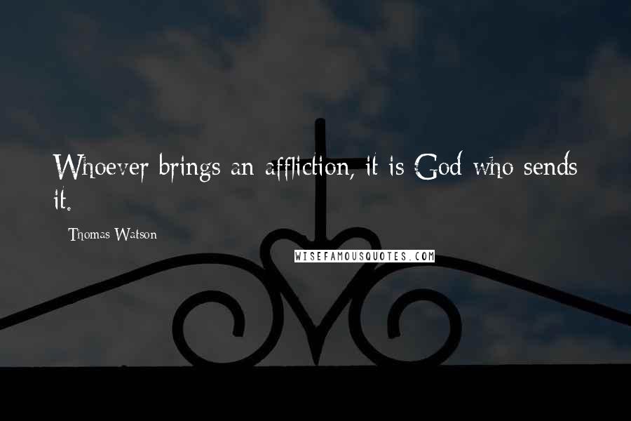 Thomas Watson Quotes: Whoever brings an affliction, it is God who sends it.