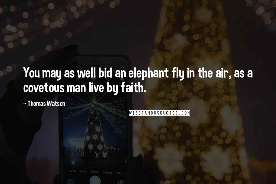 Thomas Watson Quotes: You may as well bid an elephant fly in the air, as a covetous man live by faith.