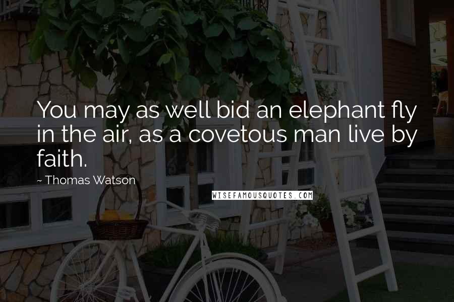 Thomas Watson Quotes: You may as well bid an elephant fly in the air, as a covetous man live by faith.