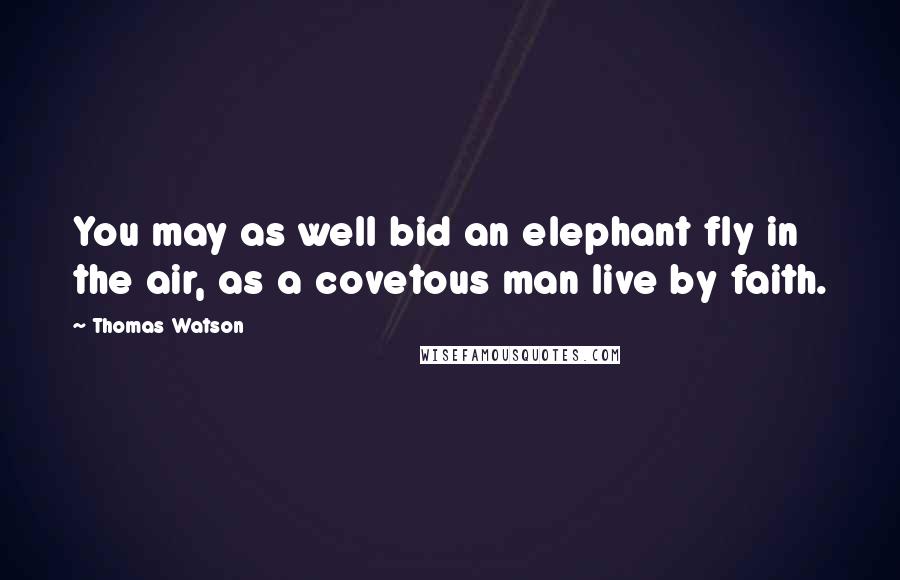 Thomas Watson Quotes: You may as well bid an elephant fly in the air, as a covetous man live by faith.