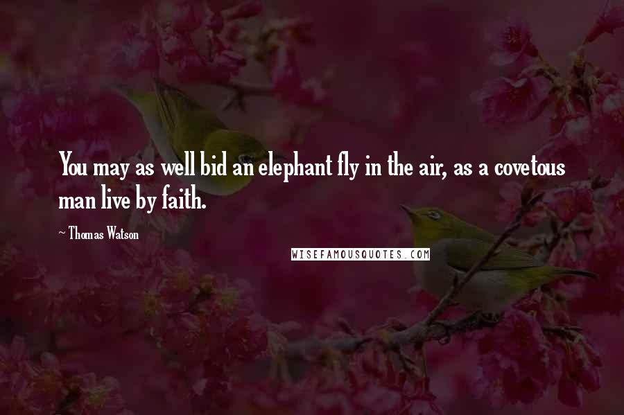 Thomas Watson Quotes: You may as well bid an elephant fly in the air, as a covetous man live by faith.