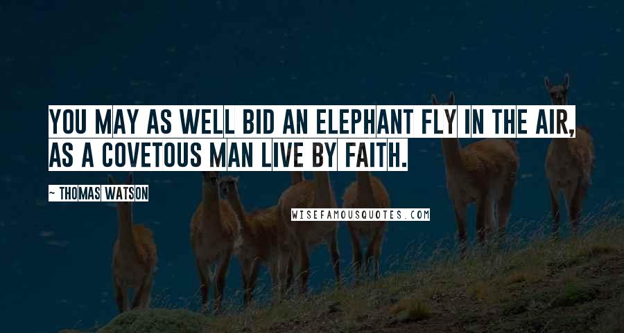 Thomas Watson Quotes: You may as well bid an elephant fly in the air, as a covetous man live by faith.