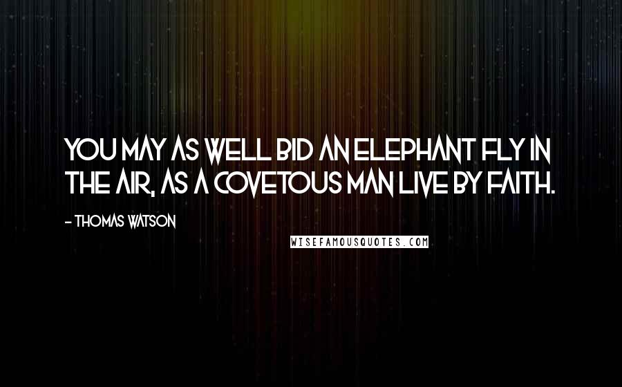 Thomas Watson Quotes: You may as well bid an elephant fly in the air, as a covetous man live by faith.