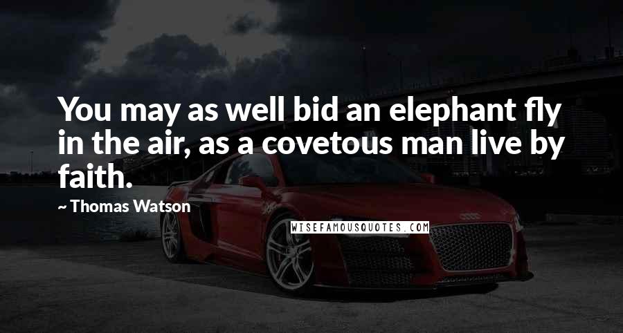 Thomas Watson Quotes: You may as well bid an elephant fly in the air, as a covetous man live by faith.