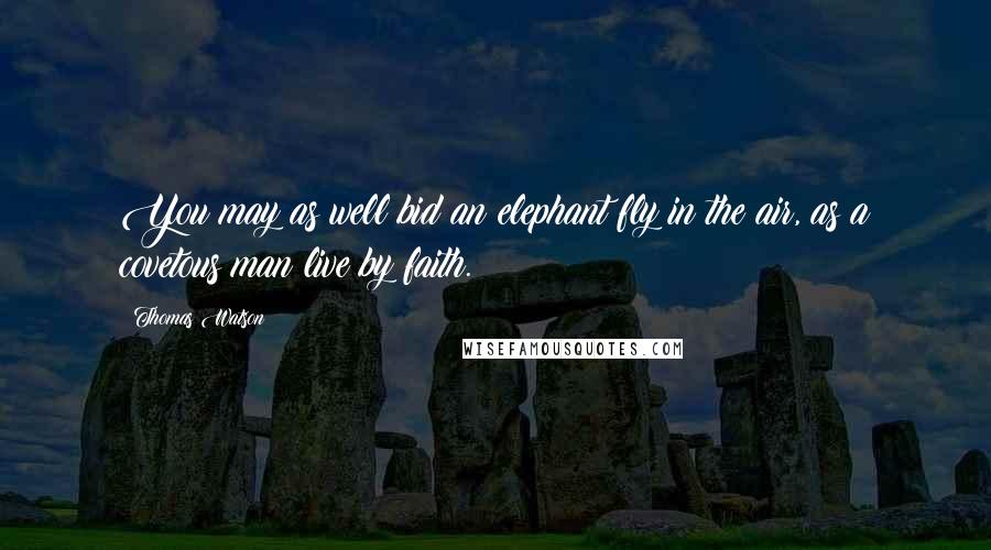 Thomas Watson Quotes: You may as well bid an elephant fly in the air, as a covetous man live by faith.