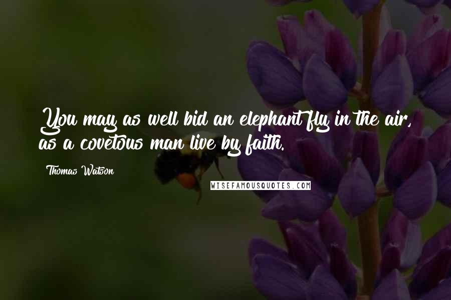 Thomas Watson Quotes: You may as well bid an elephant fly in the air, as a covetous man live by faith.